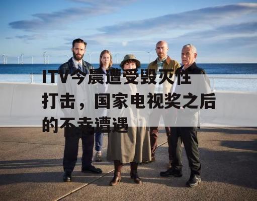 ITV今晨遭受毁灭性打击，国家电视奖之后的不幸遭遇