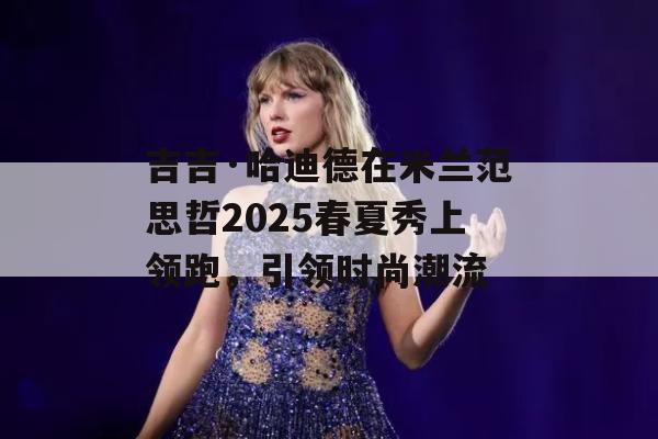 吉吉·哈迪德在米兰范思哲2025春夏秀上领跑，引领时尚潮流