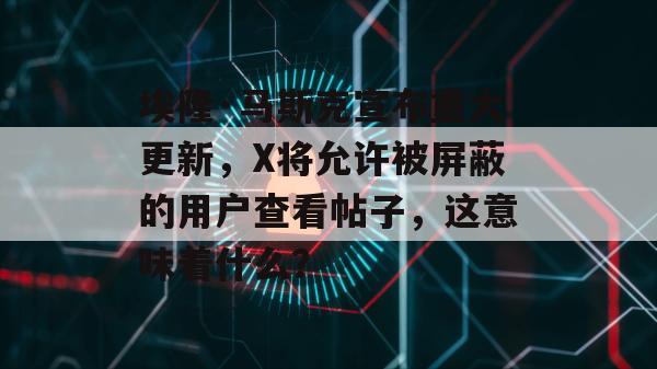 埃隆·马斯克宣布重大更新，X将允许被屏蔽的用户查看帖子，这意味着什么？