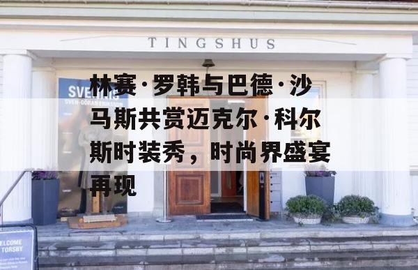 林赛·罗韩与巴德·沙马斯共赏迈克尔·科尔斯时装秀，时尚界盛宴再现