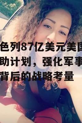 以色列87亿美元美国援助计划，强化军事力量背后的战略考量