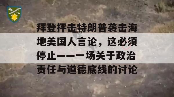 拜登抨击特朗普袭击海地美国人言论，这必须停止——一场关于政治责任与道德底线的讨论