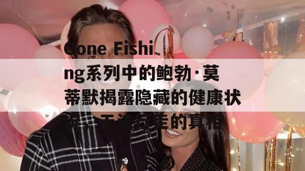 Gone Fishing系列中的鲍勃·莫蒂默揭露隐藏的健康状况，无法行走的真相