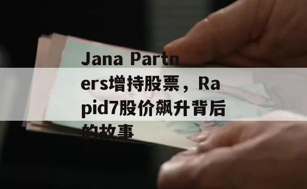 Jana Partners增持股票，Rapid7股价飙升背后的故事