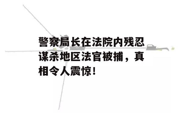 警察局长在法院内残忍谋杀地区法官被捕，真相令人震惊！