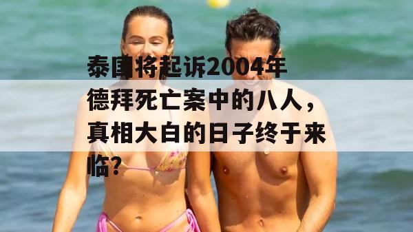 泰国将起诉2004年德拜死亡案中的八人，真相大白的日子终于来临？