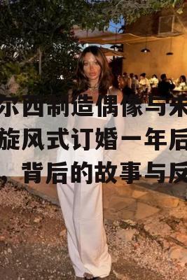 切尔西制造偶像与未婚夫旋风式订婚一年后分手，背后的故事与反思