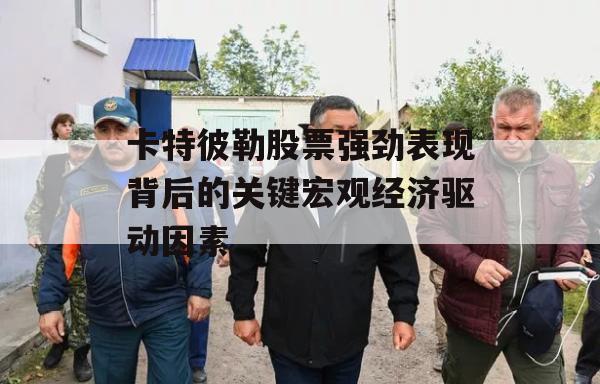 卡特彼勒股票强劲表现背后的关键宏观经济驱动因素