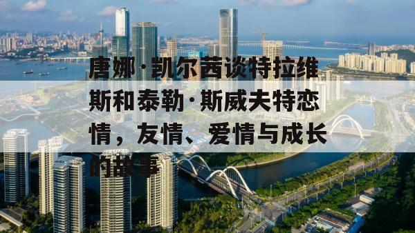 唐娜·凯尔茜谈特拉维斯和泰勒·斯威夫特恋情，友情、爱情与成长的故事