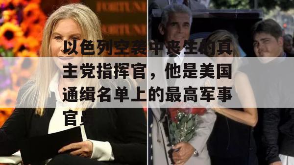 以色列空袭中丧生的真主党指挥官，他是美国通缉名单上的最高军事官员