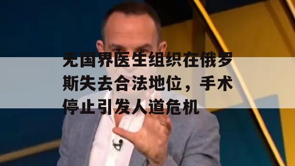 无国界医生组织在俄罗斯失去合法地位，手术停止引发人道危机