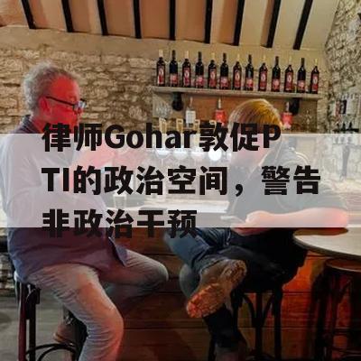 律师Gohar敦促PTI的政治空间，警告非政治干预