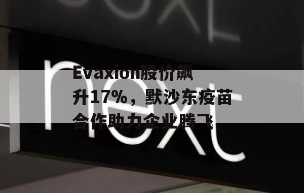 Evaxion股价飙升17%，默沙东疫苗合作助力企业腾飞