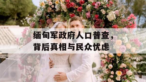 缅甸军政府人口普查，背后真相与民众忧虑