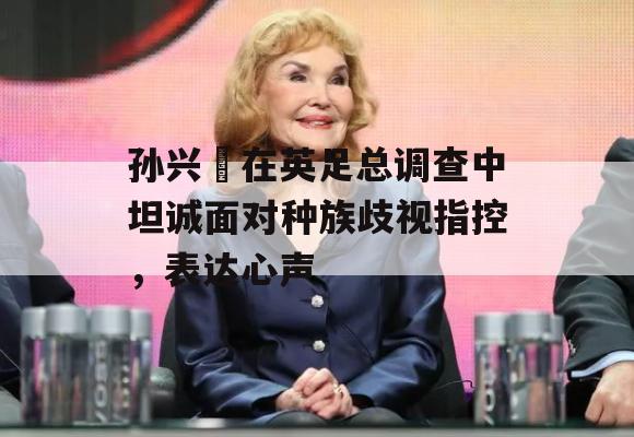 孙兴慜在英足总调查中坦诚面对种族歧视指控，表达心声