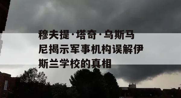 穆夫提·塔奇·乌斯马尼揭示军事机构误解伊斯兰学校的真相