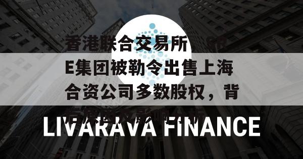 香港联合交易所，SRE集团被勒令出售上海合资公司多数股权，背后原因及影响分析