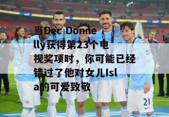 当Dec Donnelly获得第23个电视奖项时，你可能已经错过了他对女儿Isla的可爱致敬