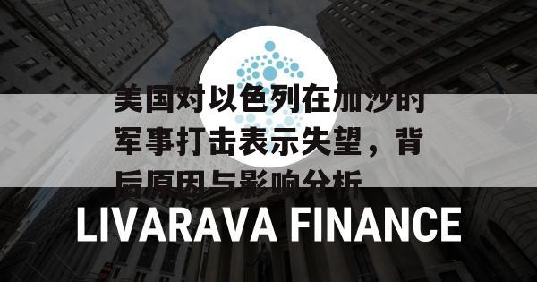 美国对以色列在加沙的军事打击表示失望，背后原因与影响分析