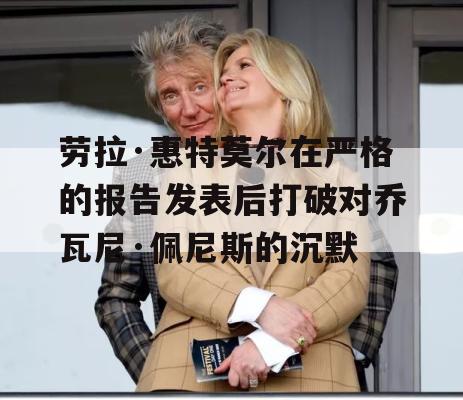 劳拉·惠特莫尔在严格的报告发表后打破对乔瓦尼·佩尼斯的沉默