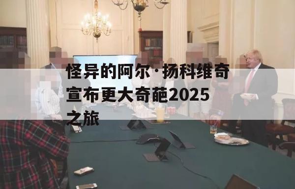 怪异的阿尔·扬科维奇宣布更大奇葩2025之旅