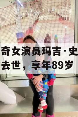 传奇女演员玛吉·史密斯去世，享年89岁