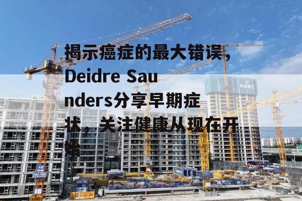 揭示癌症的最大错误，Deidre Saunders分享早期症状，关注健康从现在开始