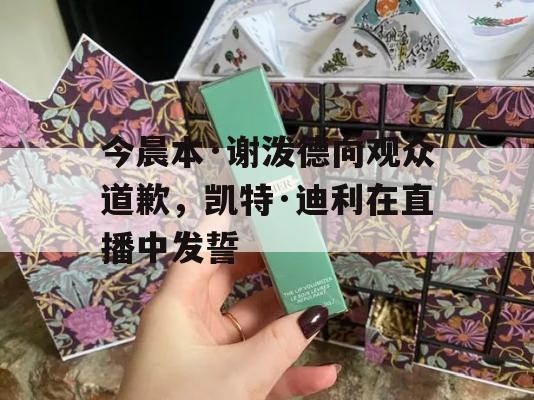 今晨本·谢泼德向观众道歉，凯特·迪利在直播中发誓