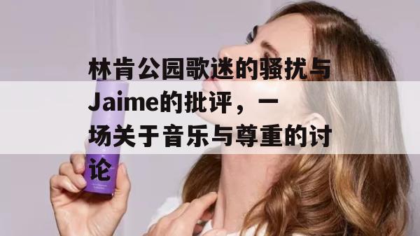 林肯公园歌迷的骚扰与Jaime的批评，一场关于音乐与尊重的讨论