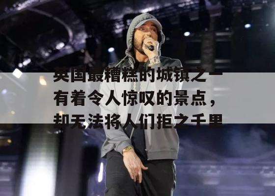 英国最糟糕的城镇之一有着令人惊叹的景点，却无法将人们拒之千里