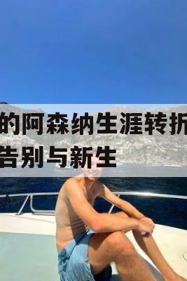 我的阿森纳生涯转折点，告别与新生