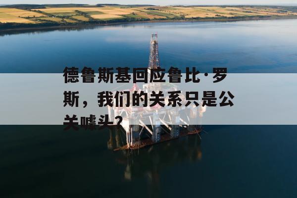 德鲁斯基回应鲁比·罗斯，我们的关系只是公关噱头？