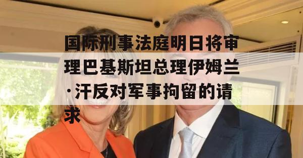 国际刑事法庭明日将审理巴基斯坦总理伊姆兰·汗反对军事拘留的请求