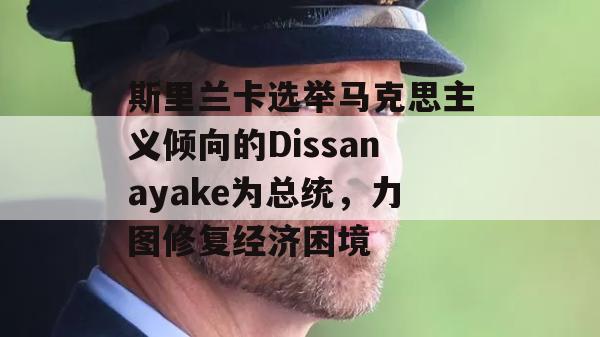 斯里兰卡选举马克思主义倾向的Dissanayake为总统，力图修复经济困境