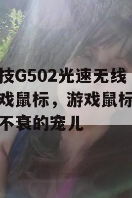 罗技G502光速无线游戏鼠标，游戏鼠标经久不衰的宠儿