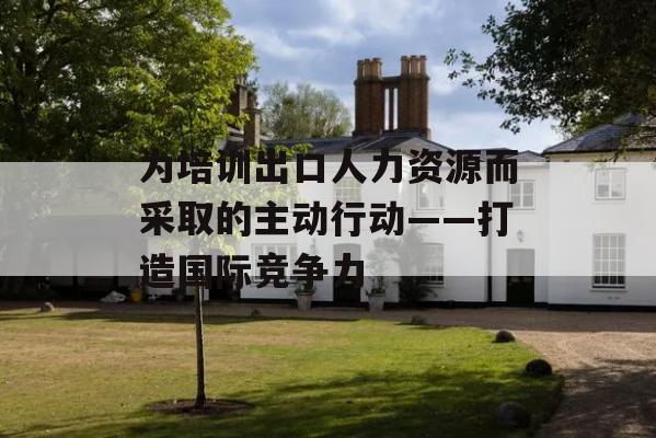 为培训出口人力资源而采取的主动行动——打造国际竞争力