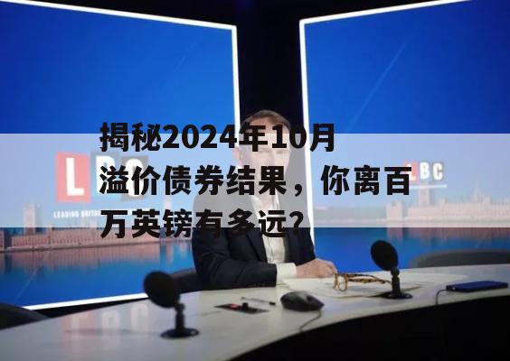 揭秘2024年10月溢价债券结果，你离百万英镑有多远？