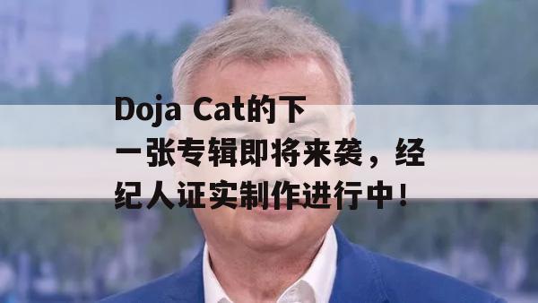 Doja Cat的下一张专辑即将来袭，经纪人证实制作进行中！