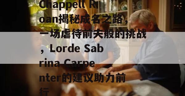 Chappell Roan揭秘成名之路，一场虐待前夫般的挑战，Lorde Sabrina Carpenter的建议助力前行