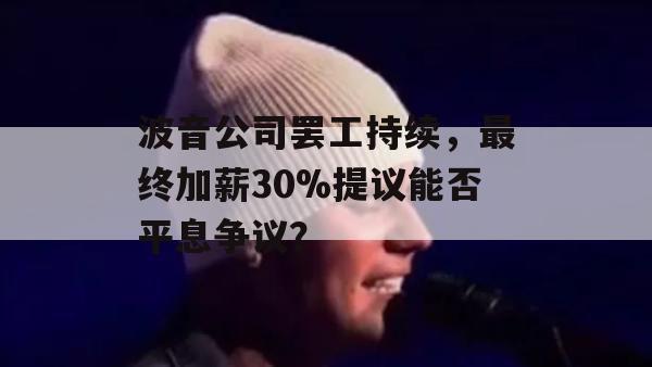 波音公司罢工持续，最终加薪30%提议能否平息争议？