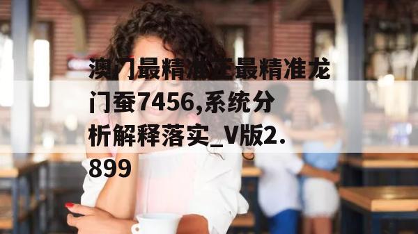 澳门最精准正最精准龙门蚕7456,系统分析解释落实_V版2.899