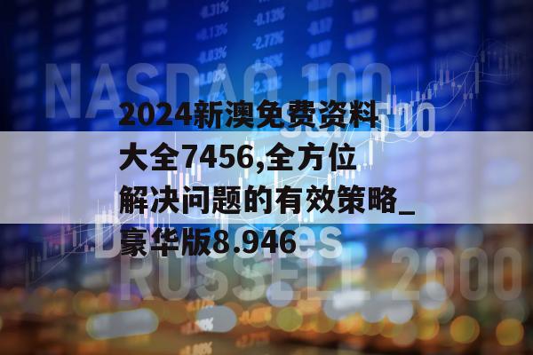 2024新澳免费资料大全7456,全方位解决问题的有效策略_豪华版8.946