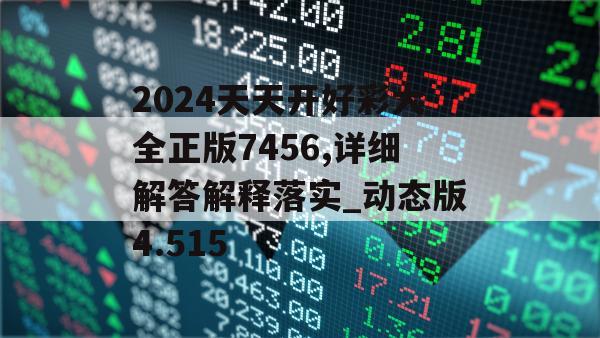 2024天天开好彩大全正版7456,详细解答解释落实_动态版4.515