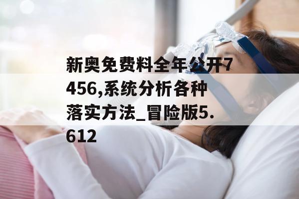 新奥免费料全年公开7456,系统分析各种落实方法_冒险版5.612