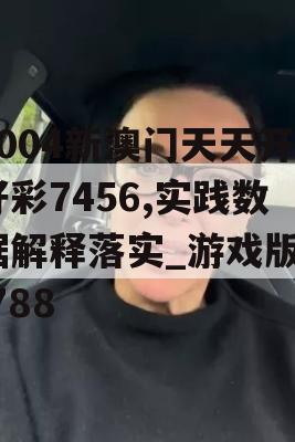 2004新澳门天天开好彩7456,实践数据解释落实_游戏版0.788