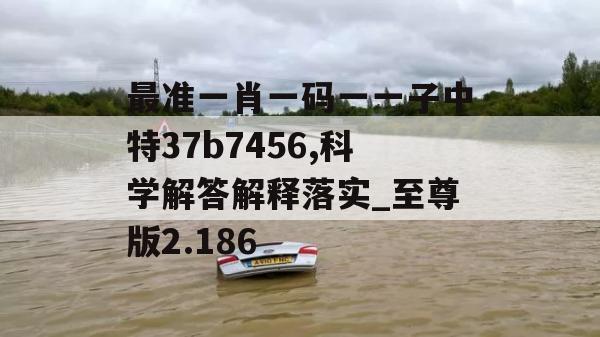 最准一肖一码一一子中特37b7456,科学解答解释落实_至尊版2.186