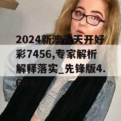 2024新澳天天开好彩7456,专家解析解释落实_先锋版4.604