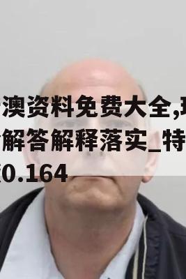 新澳资料免费大全,理论解答解释落实_特别版0.164