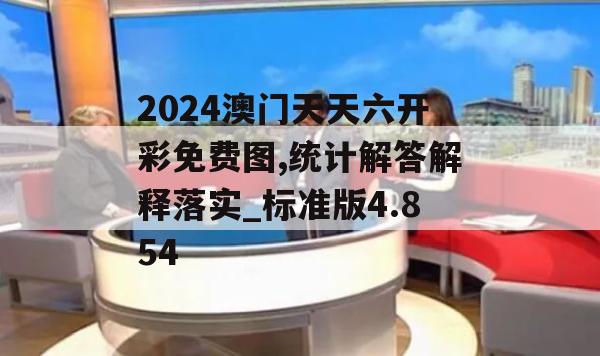 2024澳门天天六开彩免费图,统计解答解释落实_标准版4.854