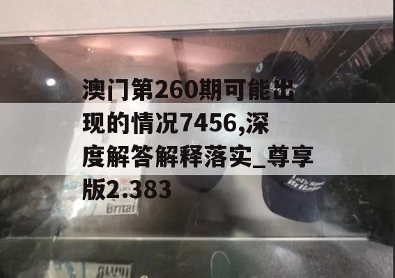 澳门第260期可能出现的情况7456,深度解答解释落实_尊享版2.383